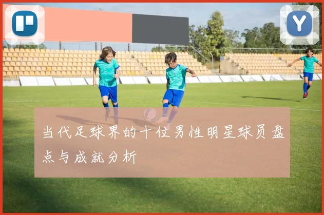 当代足球界的十位男性明星球员盘点与成就分析