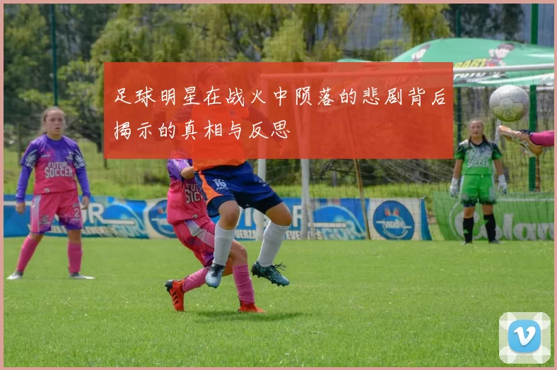足球明星在战火中陨落的悲剧背后揭示的真相与反思