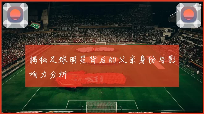 揭秘足球明星背后的父亲身份与影响力分析