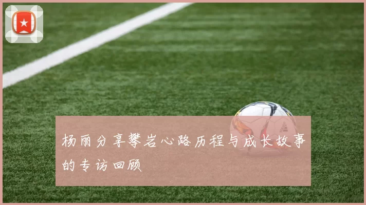杨丽分享攀岩心路历程与成长故事的专访回顾