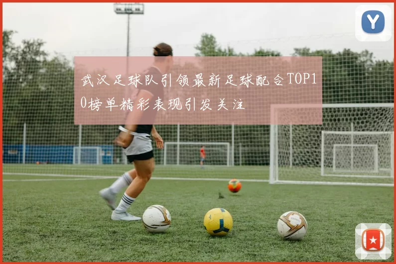 武汉足球队引领最新足球配合TOP10榜单精彩表现引发关注